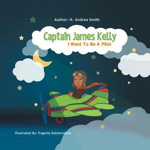 Captain James Kelly: I Want to Be a Pilot by H. Andrea Smith