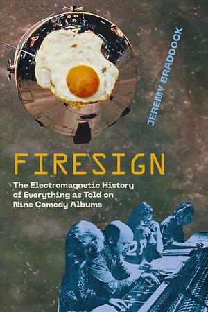 Firesign: The Electromagnetic History of Everything as Told on Nine Comedy Albums by Jeremy Braddock