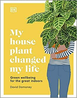 My House Plant Changed My Life: Green Wellbeing for the Great Indoors by D.K. Publishing