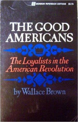 The Good Americans: The Loyalists In The American Revolution by Wallace Brown
