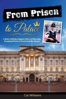 From Prison to Palace: A Most Unlikely Coppers Story of Narrowly Escaping Prison to Protecting the Queen by Cat Williams