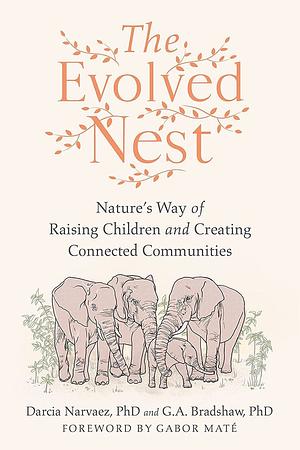 The Evolved Nest: Nature's Way of Raising Children and Creating Connected Communities by Darcia Narvaez, G.A. Bradshaw