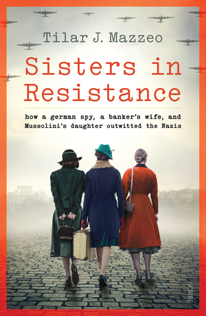 Sisters in Resistance: how a German spy, a banker's wife, and Mussolini's daughter outwitted the Nazis by Tilar J. Mazzeo