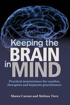 Keeping the Brain in Mind: Practical Neuroscience for Coaches, Therapists, and Hypnosis Practitioners by Melissa Tiers, Shawn Carson