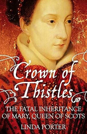 Crown of Thistles: The Fatal Inheritance of Mary Queen of Scots by Linda Porter