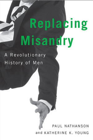 Replacing Misandry: A Revolutionary History of Men by Katherine K. Young, Paul Nathanson