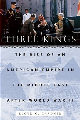 Three Kings: The Rise of an American Empire in the Middle East After World War II by Lloyd C. Gardner