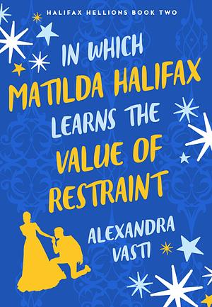 In Which Matilda Halifax Earns the Value of Restraint: The steamy, witty, swoony Regency rom com from bestselling Alexandra Vasti by Alexandra Vasti