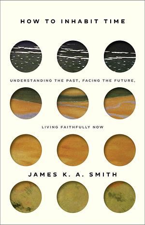 How to Inhabit Time ITPE – Understanding the Past, Facing the Future, Living Faithfully Now by James K.A. Smith, James K.A. Smith