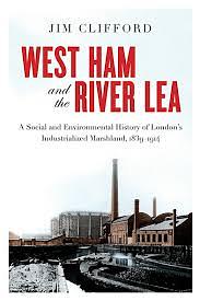 West Ham and the River Lea: A Social and Environmental History of London's Industrialized Marshland, 1839-1914 by Jim Clifford