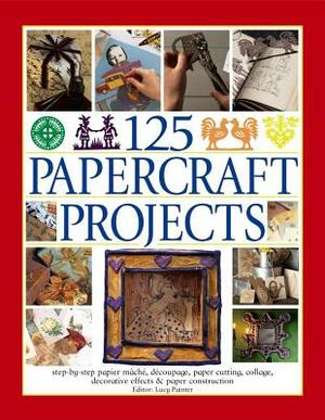 125 Papercraft Projects: Step-By-Step Papier Mache, Decoupage, Paper Cutting, Collage, Decorative Effects & Paper Construction by Lucy Painter