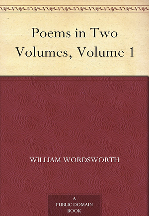 Poems in Two Volumes, Volume 1 by William Wordsworth