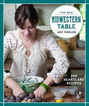 The New Midwestern Table: 200 Heartland Recipes: A Cookbook by Amy Thielen, Amy Thielen