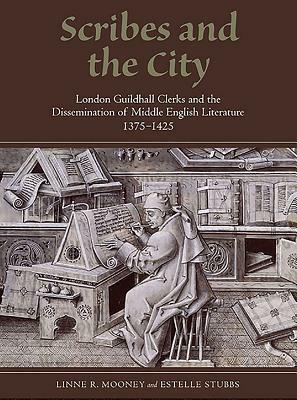 Scribes and the City: London Guildhall Clerks and the Dissemination of Middle English Literature, 1375-1425 by Estelle Stubbs, Linne R. Mooney