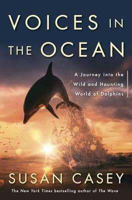 Voices in the Ocean: A Journey into the Wild and Haunting World of Dolphins by Susan Casey