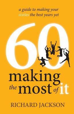 60 Making The Most of It - a guide to making your sixties the best years yet by Richard Jackson