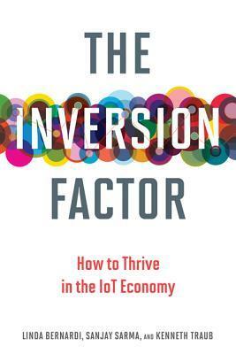 The Inversion Factor: How to Thrive in the IoT Economy by Kenneth Traub, Linda Bernardi, Sanjay Sarma