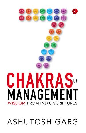 7 Chakras of Management: Wisdom from Indic Scriptures by Ashutosh Garg