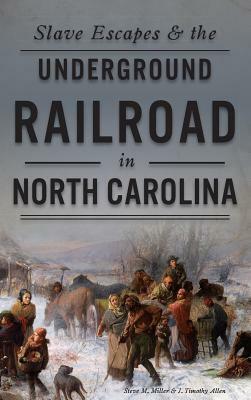 Slave Escapes & the Underground Railroad in North Carolina by J. Timothy Allen, Steve M. Miller