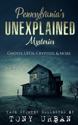 Pennsylvania's Unexplained Mysteries: Ghosts, UFOs, Cryptids, & More by Tony Urban