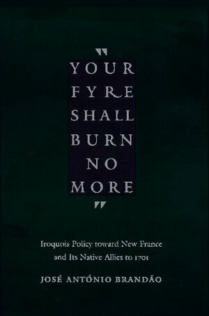 Your fyre shall burn no more: Iroquois Policy toward New France and Its Native Allies to 1701 by Jose Antonio Brandao