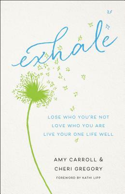 Exhale: Lose Who You're Not, Love Who You Are, Live Your One Life Well by Amy Carroll, Cheri Gregory