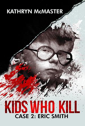 Kids Who Kill: Eric Smith: True Crime Press Series 1, Book 2 by Kathryn McMaster