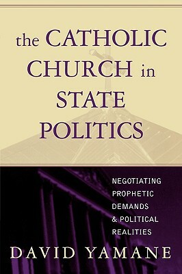 Catholic Church in State Politics: Negotiating Prophetic Demands and Political Realities by David A. Yamane