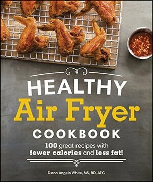 Healthy Air Fryer Cookbook: 100 Great Recipes with Fewer Calories and Less Fat by Dana Angelo White