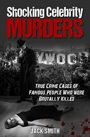 Shocking Celebrity Murders: True Crime Cases of Famous People Who Were Brutally Killed by Jack Smith