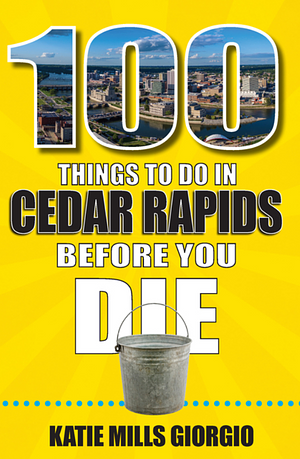 100 Things to Do in Cedar Rapids Before You Die by Katie Mills Giorgio