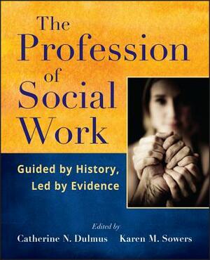 The Profession of Social Work: Guided by History, Led by Evidence by Karen M. Sowers, Catherine N. Dulmus