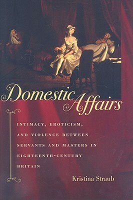 Domestic Affairs: Intimacy, Eroticism, and Violence between Servants and Masters in Eighteenth-Century Britain by Kristina Straub