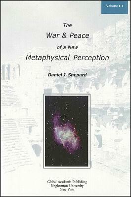 The War and Peace of a New Metaphysical Perception, Volume III by Daniel J. Shepard