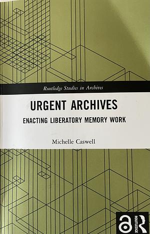 Urgent Archives: Enacting Liberatory Memory Work by Michelle Caswell