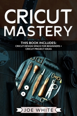 Cricut Mastery: This Book Includes: Cricut Design Space for Beginners + Project Ideas by Joe White