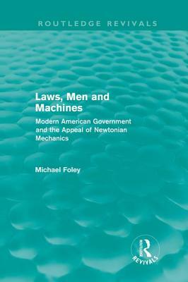 Laws, Men and Machines: Modern American Government and the Appeal of Newtonian Mechanics by Michael Foley