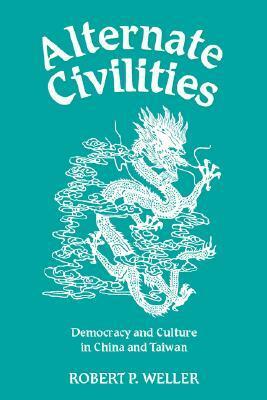 Alternate Civilities: Democracy and Culture in China and Taiwan by Robert P. Weller