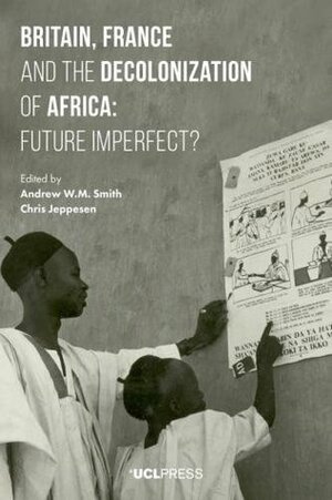 Britain, France and the Decolonization of Africa: Future Imperfect? by Chris Jeppesen, Andrew W.M. Smith