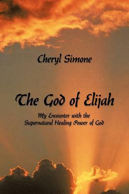 The God of Elijah: My Encounter with the Supernatural Healing Power of God by Cheryl Simone