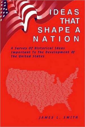 Ideas That Shape a Nation: Historical Ideas Important to the Development of the United States by James L. Smith