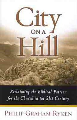 City on a Hill: Reclaiming the Biblical Pattern for the Church in the 21st Century by Philip Graham Ryken