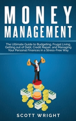 Money Management: The Ultimate Guide to Budgeting, Frugal Living, Getting out of Debt, Credit Repair, and Managing Your Personal Finance by Scott Wright