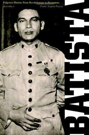 Fulgencio Batista: From Revolutionary to Strongman: 1 by Frank Argote-Freyre