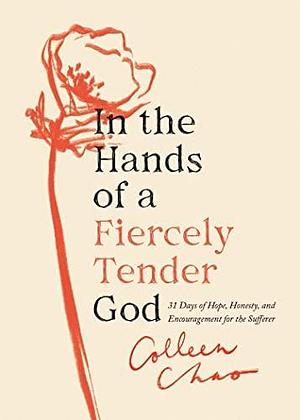 In the Hands of a Fiercely Tender God: 31 Days of Hope, Honesty, and Encouragement for the Sufferer by Colleen Chao