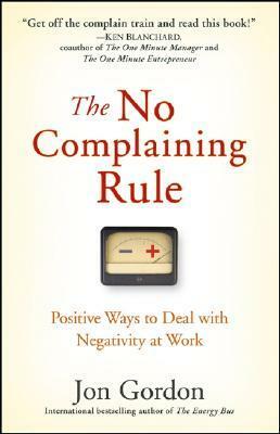 The No Complaining Rule: Positive Ways to Deal with Negativity at Work by Jon Gordon