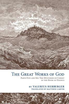 The Great Works of God, Parts Five and Six: The Mysteries of Christ in the Book of Exodus by Valerius Herberger