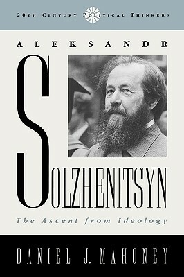 Aleksandr Solzhenitsyn: The Ascent from Ideology by Daniel J. Mahoney