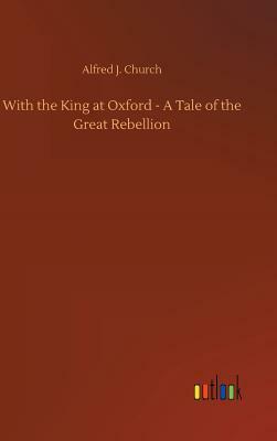With the King at Oxford - A Tale of the Great Rebellion by Alfred J. Church