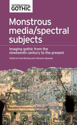 Monstrous Media/Spectral Subjects: Imaging Gothic from the Nineteenth Century to the Present by Gregory Brophy, Paul Foster, Laurence Talairach-Vielmas, Elisabeth Bronfen, Nik Taylor, Dean Lockwood, Stuart Nolan, Catherine Spooner, Steen Christiansen, Stephen Curtis, Dorothea Schuller, Jean-François Baillon, Fred Botting, Agnieszka Soltysik Monnet